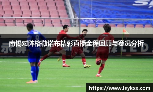 南锡对阵格勒诺布精彩直播全程回顾与赛况分析