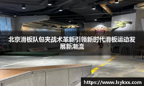 北京滑板队包夹战术革新引领新时代滑板运动发展新潮流